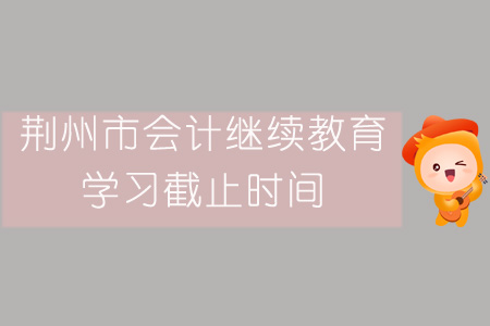 2019年荊州市會(huì)計(jì)繼續(xù)教育學(xué)習(xí)截止時(shí)間