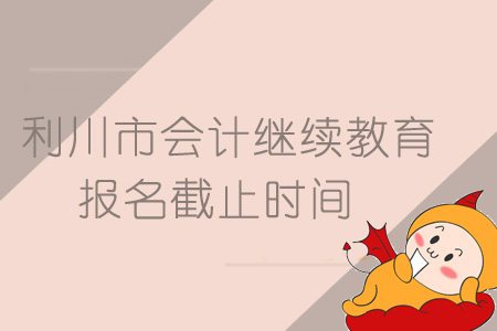 2019年利川市會(huì)計(jì)繼續(xù)教育報(bào)名截止時(shí)間