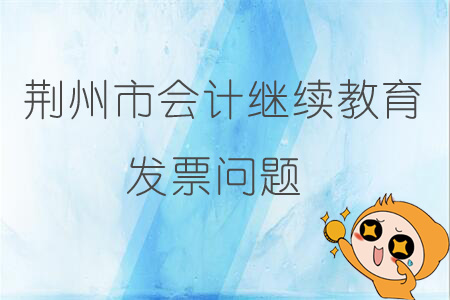 2019年荊州市會(huì)計(jì)繼續(xù)教育發(fā)票問(wèn)題