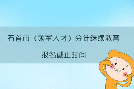 2019年石首市（領(lǐng)軍人才）會計(jì)繼續(xù)教育報名截止時間