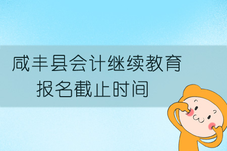 2019年咸豐縣會計繼續(xù)教育報名截止時間