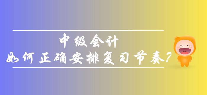 2019年中級會(huì)計(jì)考生備考，如何正確安排復(fù)習(xí)節(jié)奏？
