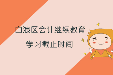 2019年白浪區(qū)會計繼續(xù)教育學(xué)習(xí)截止時間