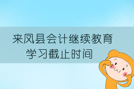 2019年來鳳縣會(huì)計(jì)繼續(xù)教育學(xué)習(xí)截止時(shí)間