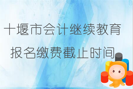 2019年十堰市會計繼續(xù)教育報名繳費截止時間