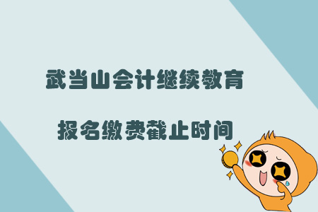 2019年武當山會計繼續(xù)教育報名繳費截止時間