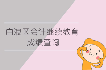 2019年白浪區(qū)會計(jì)繼續(xù)教育成績查詢