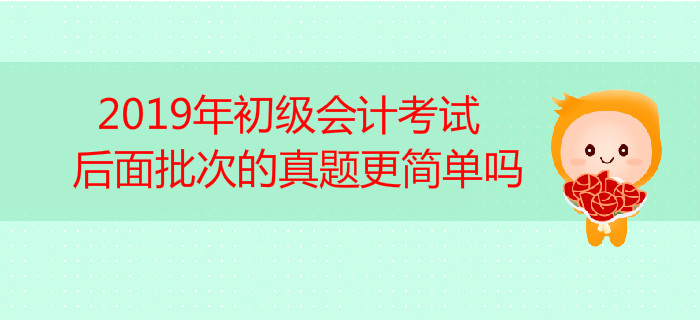 高頻答疑！2019年初級會計考試后面批次的真題更簡單嗎？