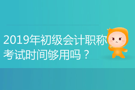 2019年初級會計職稱考試時間夠用嗎？能答完嗎？