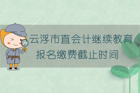 2019年云浮市直會計(jì)繼續(xù)教育報(bào)名繳費(fèi)截止時(shí)間