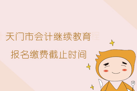 2019年天門市會計繼續(xù)教育報名繳費截止時間