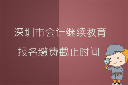 2019年深圳市會計繼續(xù)教育報名繳費截止時間
