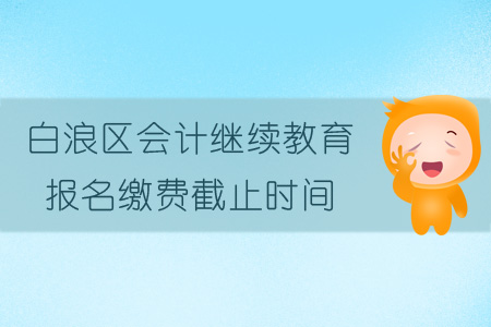 2019年白浪區(qū)會(huì)計(jì)繼續(xù)教育報(bào)名繳費(fèi)截止時(shí)間