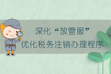 深化“放管服” 優(yōu)化稅務(wù)注銷辦理程序