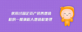 使用過固定資產銷售增值稅的一般納稅人增值稅處理