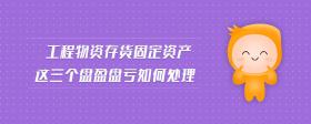工程物資存貨固定資產(chǎn)這三個(gè)盤盈盤虧如何處理