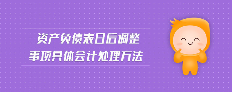 資產(chǎn)負債表日后調(diào)整事項具體會計處理方法