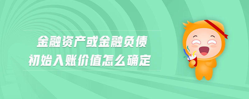 金融資產(chǎn)或金融負(fù)債初始入賬價值怎么確定