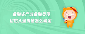金融資產(chǎn)或金融負(fù)債初始入賬價(jià)值怎么確定