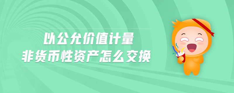 以公允價值計量非貨幣性資產(chǎn)怎么交換