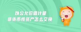 以公允價值計量非貨幣性資產怎么交換