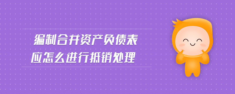 編制合并資產(chǎn)負(fù)債表應(yīng)怎么進行抵銷處理