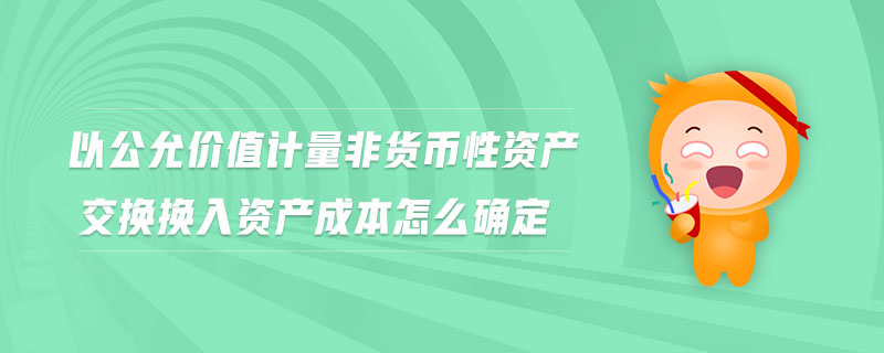 以公允價值計量非貨幣性資產交換換入資產成本怎么確定