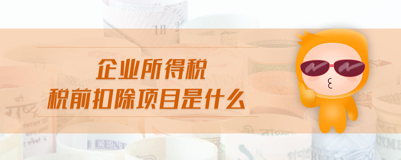 企業(yè)所得稅稅前扣除項(xiàng)目是什么