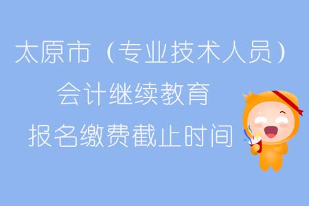 太原市（專業(yè)技術人員）會計繼續(xù)教育報名繳費截止時間