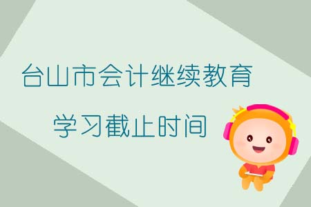 2019年臺(tái)山市會(huì)計(jì)繼續(xù)教育學(xué)習(xí)截止時(shí)間
