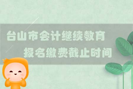 2019年臺山市會計繼續(xù)教育報名繳費(fèi)截止時間