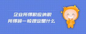 企業(yè)所得稅應(yīng)納稅所得額一般規(guī)定是什么