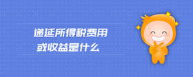 遞延所得稅費(fèi)用或收益是什么