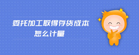 委托加工取得存貨成本怎么計(jì)量