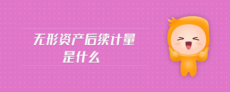 無形資產(chǎn)后續(xù)計(jì)量是什么 無形資產(chǎn)后續(xù)計(jì)量是什么