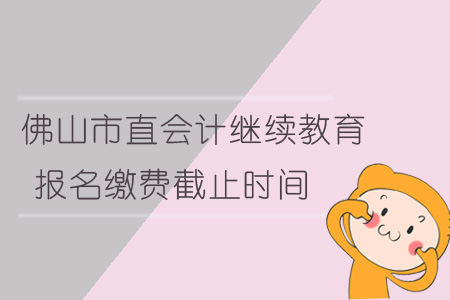 佛山市會(huì)計(jì)繼續(xù)教育報(bào)名繳費(fèi)截止時(shí)間