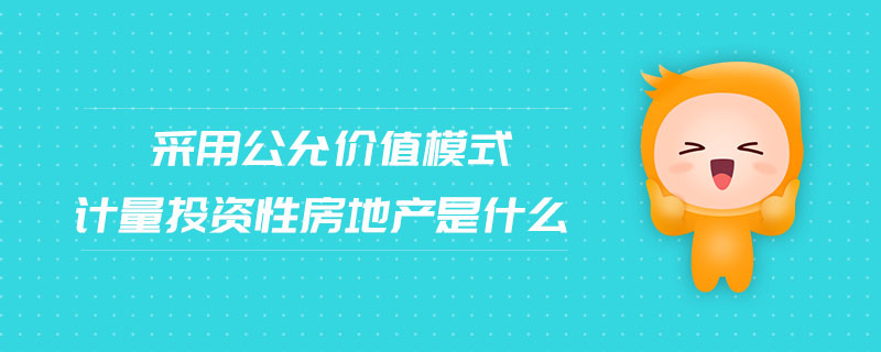 采用公允價值模式計量投資性房地產(chǎn)是什么