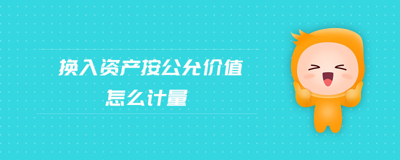 換入資產(chǎn)按公允價(jià)值怎么計(jì)量