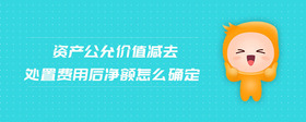 資產(chǎn)公允價值減去處置費(fèi)用后凈額怎么確定