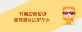 長期股權(quán)投資核算權(quán)益法是什么