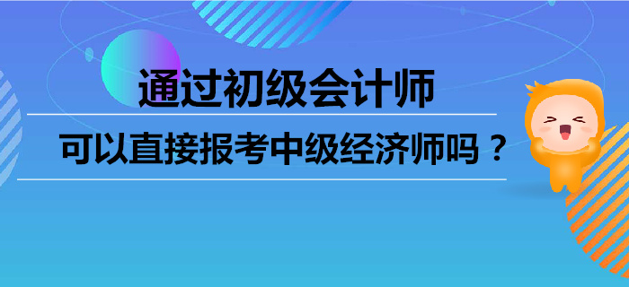 通過初級(jí)會(huì)計(jì)師，可以直接報(bào)考中級(jí)經(jīng)濟(jì)師嗎？