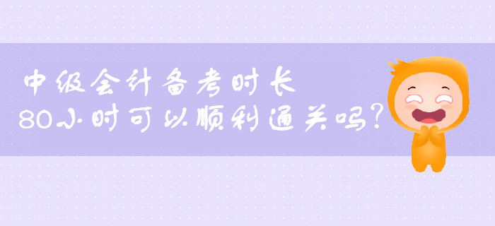 中級(jí)會(huì)計(jì)備考一共需要多長(zhǎng)時(shí)間？80小時(shí)可以順利通關(guān)嗎？