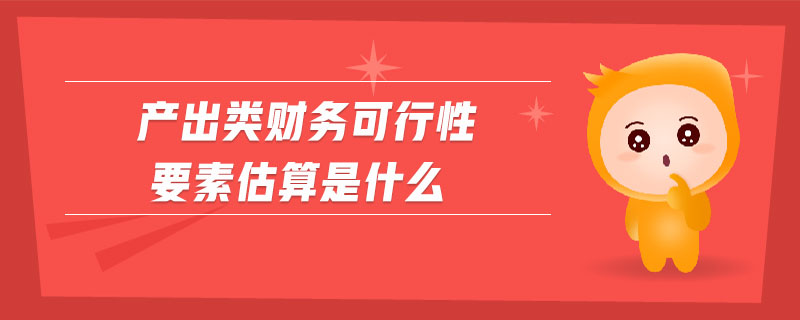 產(chǎn)出類財(cái)務(wù)可行性要素估算是什么