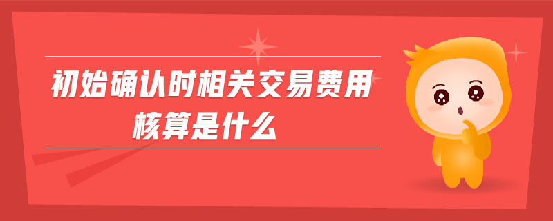 初始確認(rèn)時相關(guān)交易費(fèi)用核算是什么
