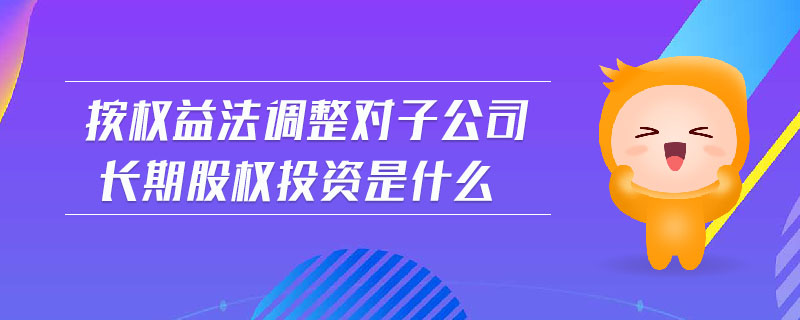 按權(quán)益法調(diào)整對子公司長期股權(quán)投資是什么