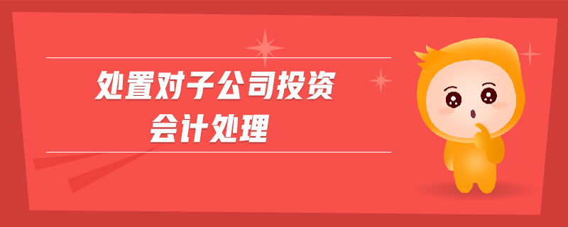 處置對(duì)子公司投資會(huì)計(jì)處理