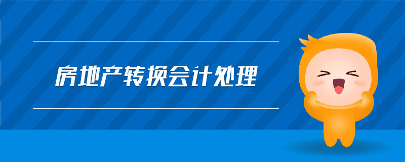 房地產(chǎn)轉(zhuǎn)換會(huì)計(jì)處理