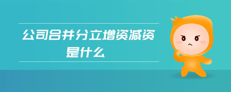 公司合并分立增資減資是什么