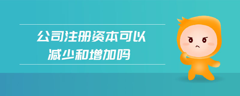 公司注冊(cè)資本可以減少和增加嗎