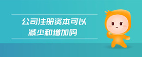 公司注冊資本可以減少和增加嗎